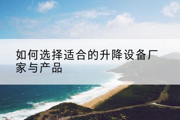赫章电动升降平台厂家-如何选择适合的升降设备厂家与产品