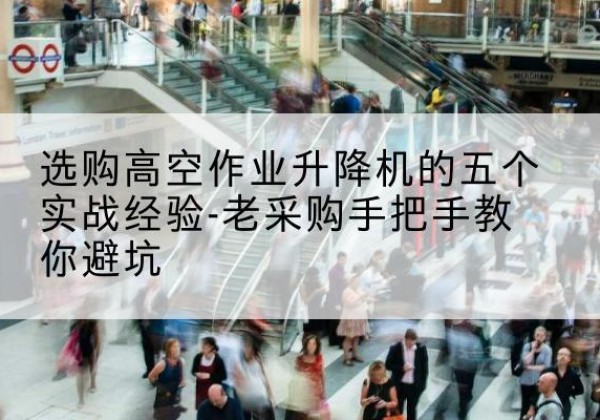赫章高空作业升降机厂家-选购高空作业升降机的五个实战经验-老采购手把手教你避坑