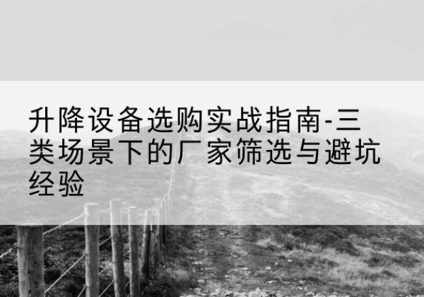 赫章移动式升降机厂家推荐-升降设备选购实战指南-三类场景下的厂家筛选与避坑经验