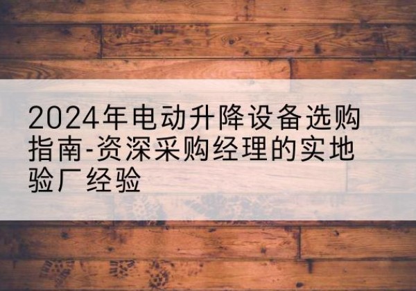 赫章电动剪叉升降平台厂家-2024年电动升降设备选购指南-资深采购经理的实地验厂经验