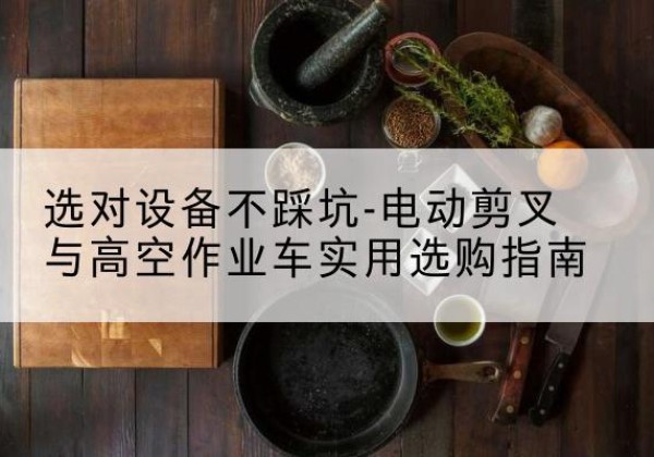 赫章电动剪叉升降平台怎么选-选对设备不踩坑-电动剪叉与高空作业车实用选购指南