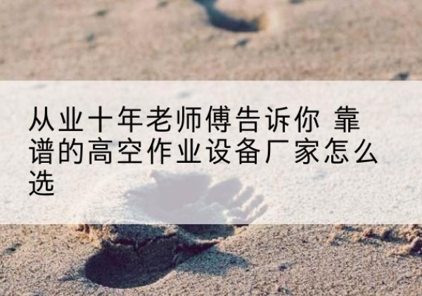 赫章高空作业升降机厂家推荐-从业十年老师傅告诉你 靠谱的高空作业设备厂家怎么选