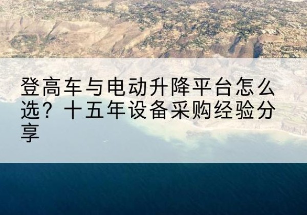 赫章登高车厂家厂家-登高车与电动升降平台怎么选？十五年设备采购经验分享