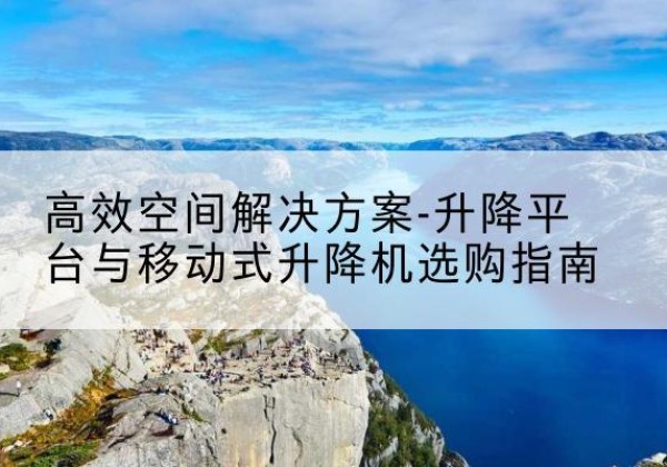 赫章升降平台厂家-*空间解决方案-升降平台与移动式升降机选购指南