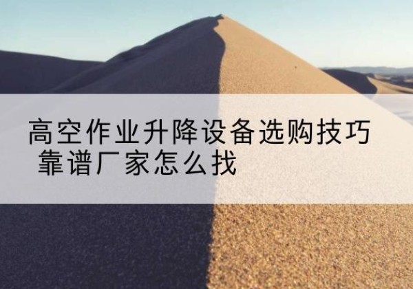 赫章电动升降平台厂家推荐-高空作业升降设备选购技巧 靠谱厂家怎么找