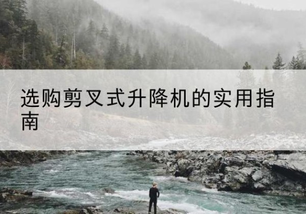 赫章剪叉式升降机怎么选-选购剪叉式升降机的实用指南