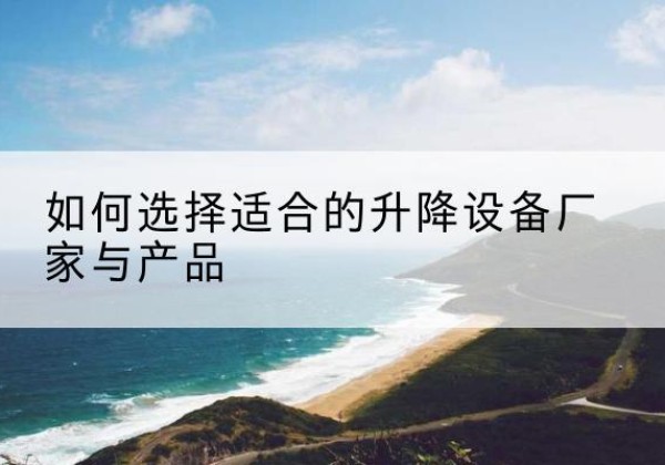 赫章电动升降平台厂家-如何选择适合的升降设备厂家与产品
