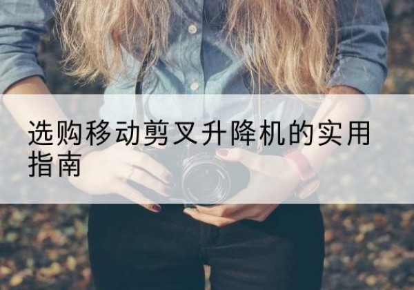 赫章移动剪叉升降机怎么选-选购移动剪叉升降机的实用指南